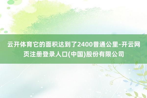 云开体育它的面积达到了2400普通公里-开云网页注册登录人口(中国)股份有限公司