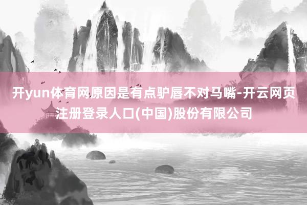 开yun体育网原因是有点驴唇不对马嘴-开云网页注册登录人口(中国)股份有限公司