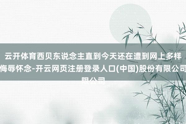 云开体育西贝东说念主直到今天还在遭到网上多样侮辱怀念-开云网页注册登录人口(中国)股份有限公司