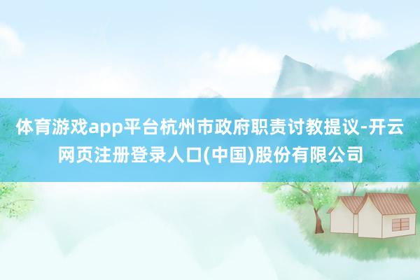 体育游戏app平台杭州市政府职责讨教提议-开云网页注册登录人口(中国)股份有限公司