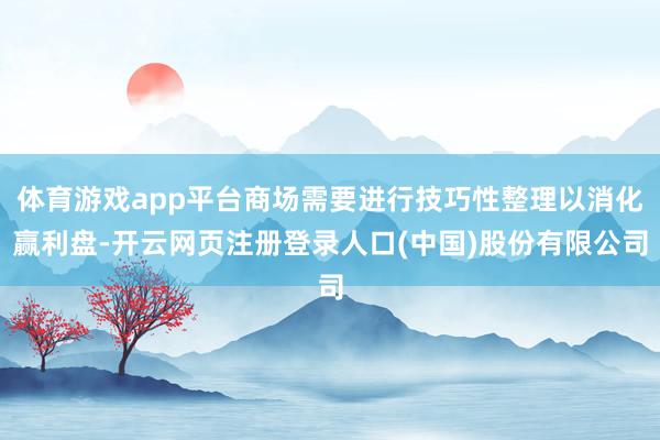 体育游戏app平台商场需要进行技巧性整理以消化赢利盘-开云网页注册登录人口(中国)股份有限公司