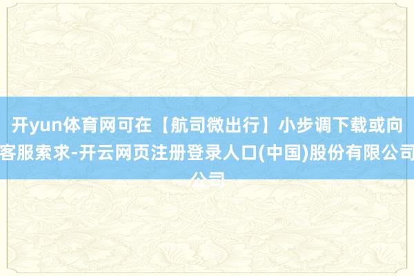 开yun体育网可在【航司微出行】小步调下载或向客服索求-开云网页注册登录人口(中国)股份有限公司