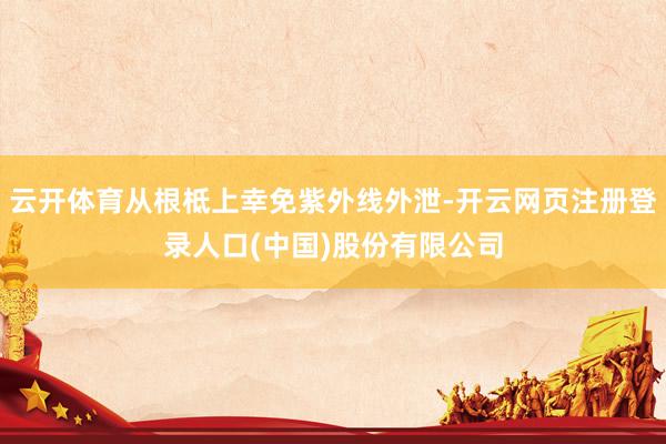 云开体育从根柢上幸免紫外线外泄-开云网页注册登录人口(中国)股份有限公司