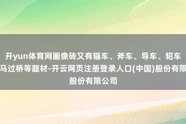 开yun体育网画像砖又有辎车、斧车、导车、轺车、车马过桥等题材-开云网页注册登录人口(中国)股份有限公司