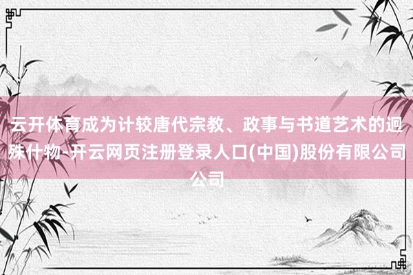 云开体育成为计较唐代宗教、政事与书道艺术的迥殊什物-开云网页注册登录人口(中国)股份有限公司