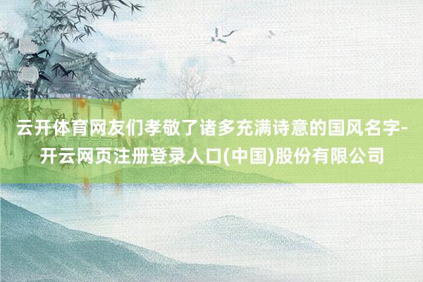 云开体育网友们孝敬了诸多充满诗意的国风名字-开云网页注册登录人口(中国)股份有限公司