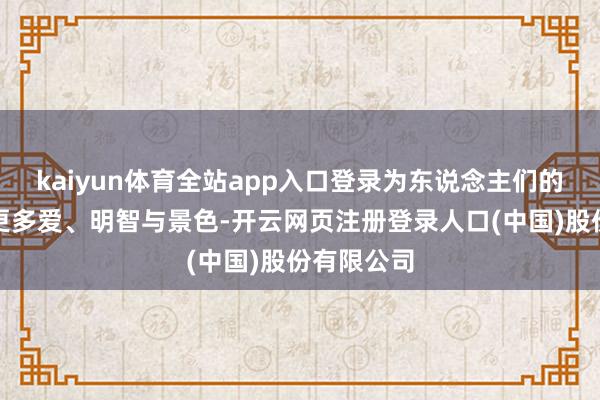kaiyun体育全站app入口登录为东说念主们的活命注入更多爱、明智与景色-开云网页注册登录人口(中国)股份有限公司