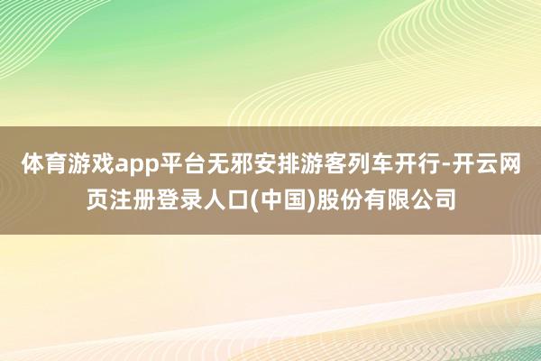 体育游戏app平台无邪安排游客列车开行-开云网页注册登录人口(中国)股份有限公司