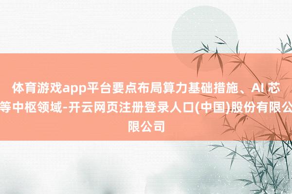 体育游戏app平台要点布局算力基础措施、AI 芯片等中枢领域-开云网页注册登录人口(中国)股份有限公司