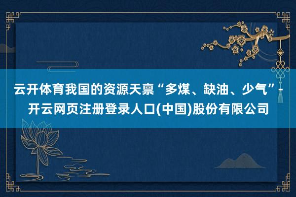 云开体育　　我国的资源天禀“多煤、缺油、少气”-开云网页注册登录人口(中国)股份有限公司